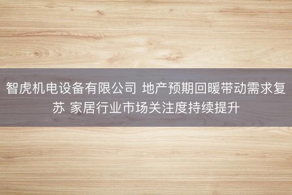 智虎机电设备有限公司 地产预期回暖带动需求复苏 家居行业市场关注度持续提升