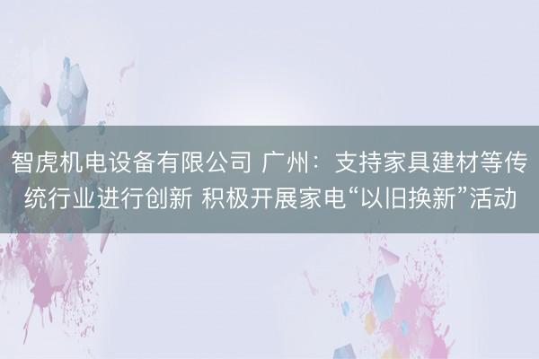 智虎机电设备有限公司 广州：支持家具建材等传统行业进行创新 积极开展家电“以旧换新”活动