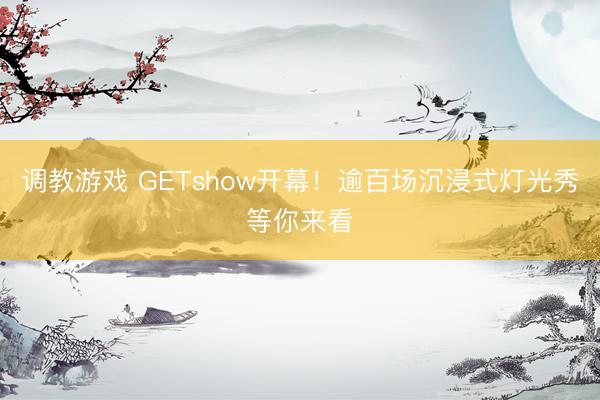 调教游戏 GETshow开幕！逾百场沉浸式灯光秀等你来看