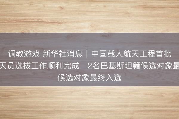 调教游戏 新华社消息｜中国载人航天工程首批外籍航天员选拔工作顺利完成　2名巴基斯坦籍候选对象最终入选