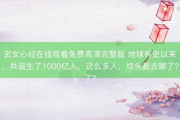 玄女心经在线观看免费高清完整版 地球有史以来，共诞生了1000亿人，这么多人，坟头都去哪了？