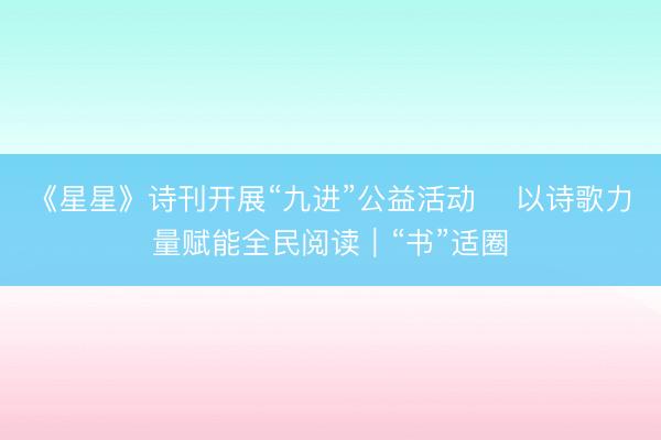 《星星》诗刊开展“九进”公益活动    以诗歌力量赋能全民阅读｜“书”适圈