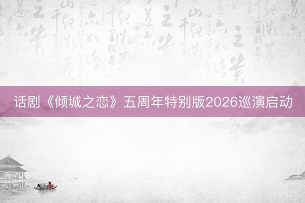 话剧《倾城之恋》五周年特别版2026巡演启动