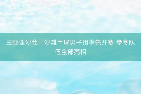 三亚亚沙会丨沙滩手球男子组率先开赛 参赛队伍全部亮相
