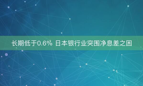 长期低于0.6% 日本银行业突围净息差之困