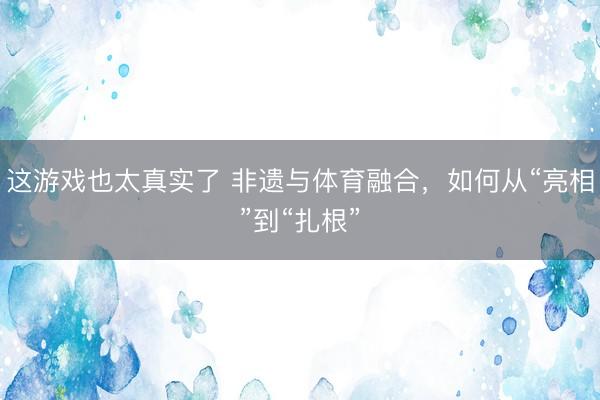 这游戏也太真实了 非遗与体育融合，如何从“亮相”到“扎根”