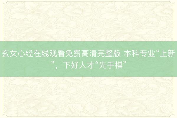 玄女心经在线观看免费高清完整版 本科专业“上新”，下好人才“先手棋”