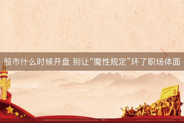 股市什么时候开盘 别让“魔性规定”坏了职场体面