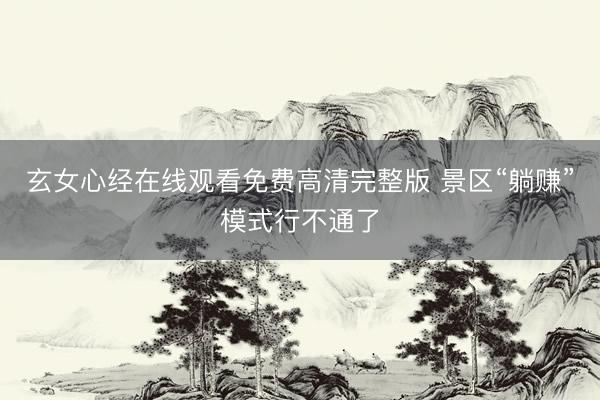 玄女心经在线观看免费高清完整版 景区“躺赚”模式行不通了