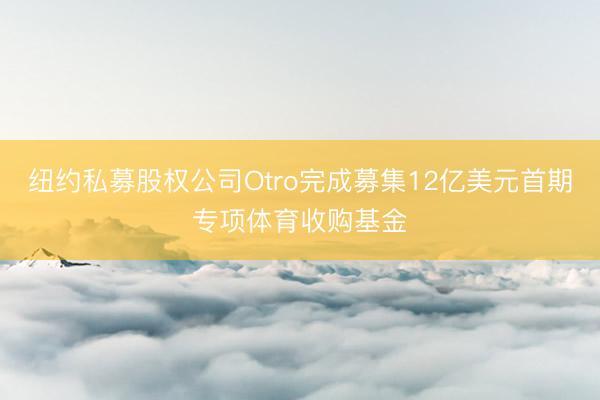 纽约私募股权公司Otro完成募集12亿美元首期专项体育收购基金