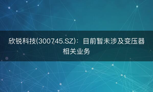 欣锐科技(300745.SZ)：目前暂未涉及变压器相关业务