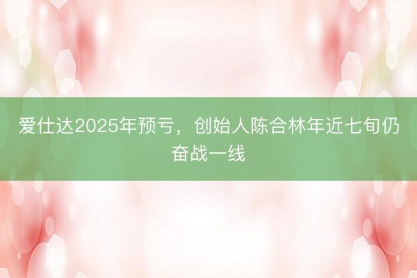 爱仕达2025年预亏，创始人陈合林年近七旬仍奋战一线