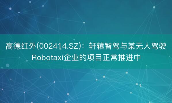 高德红外(002414.SZ)：轩辕智驾与某无人驾驶Robotaxi企业的项目正常推进中