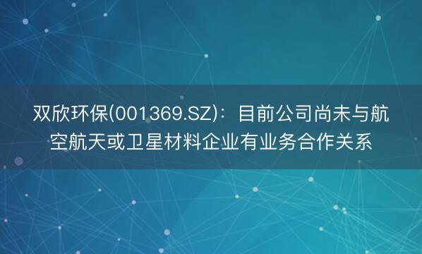 双欣环保(001369.SZ)：目前公司尚未与航空航天或卫星材料企业有业务合作关系