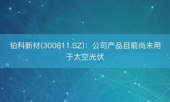 铂科新材(300811.SZ)：公司产品目前尚未用于太空光伏