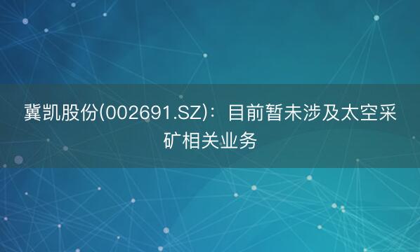冀凯股份(002691.SZ)：目前暂未涉及太空采矿相关业务