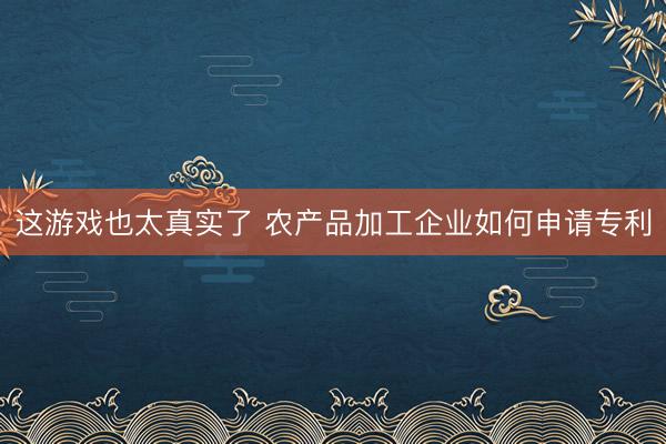 这游戏也太真实了 农产品加工企业如何申请专利