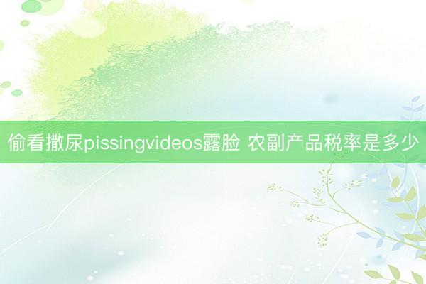 偷看撒尿pissingvideos露脸 农副产品税率是多少