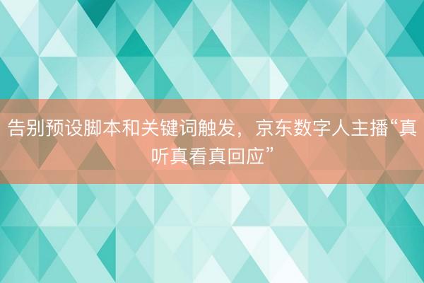 告别预设脚本和关键词触发，京东数字人主播“真听真看真回应”