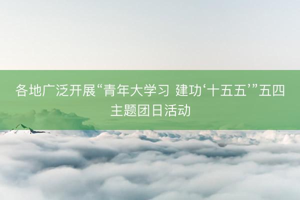 各地广泛开展“青年大学习 建功‘十五五’”五四主题团日活动