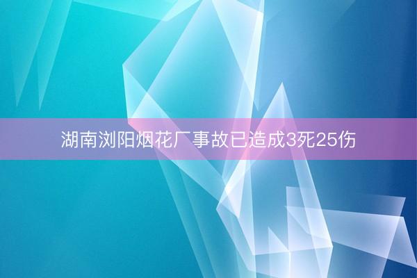 湖南浏阳烟花厂事故已造成3死25伤
