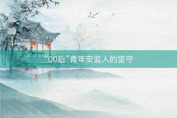 “00后”青年安监人的坚守
