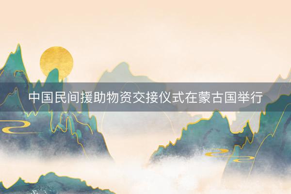 中国民间援助物资交接仪式在蒙古国举行