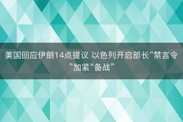 美国回应伊朗14点提议 以色列开启部长“禁言令”加紧“备战”