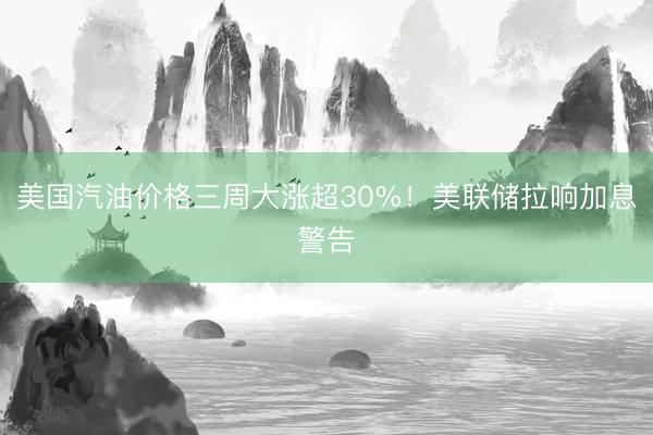 美国汽油价格三周大涨超30%！美联储拉响加息警告