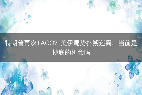 特朗普再次TACO？美伊局势扑朔迷离，当前是抄底的机会吗