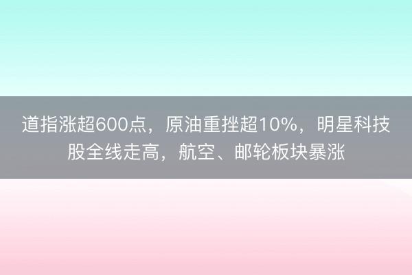 道指涨超600点，原油重挫超10%，明星科技股全线走高，航空、邮轮板块暴涨