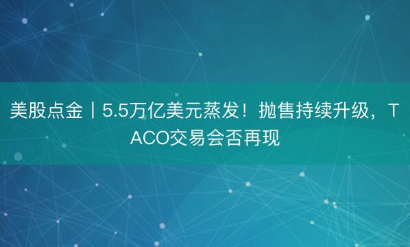美股点金丨5.5万亿美元蒸发！抛售持续升级，TACO交易会否再现