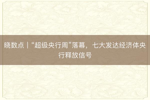 晓数点｜“超级央行周”落幕，七大发达经济体央行释放信号