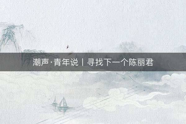 潮声·青年说丨寻找下一个陈丽君