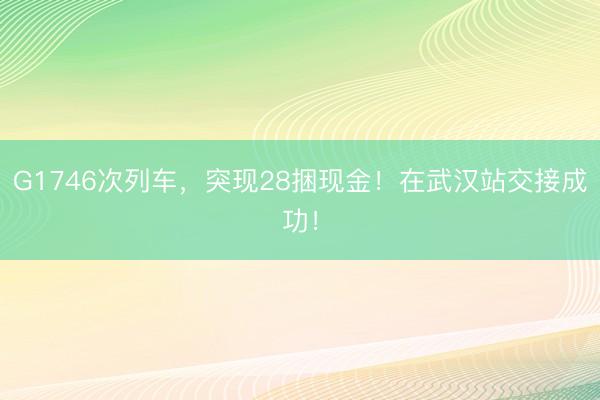 G1746次列车，突现28捆现金！在武汉站交接成功！
