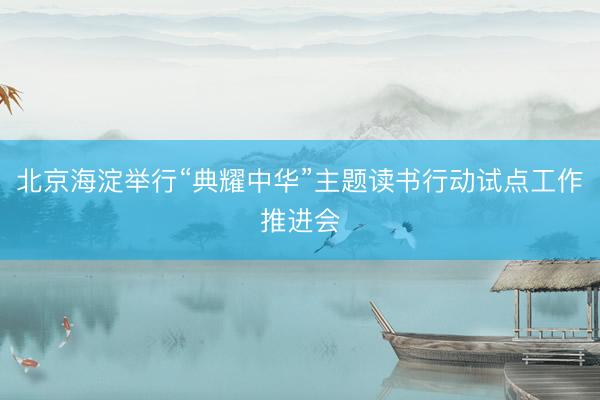 北京海淀举行“典耀中华”主题读书行动试点工作推进会