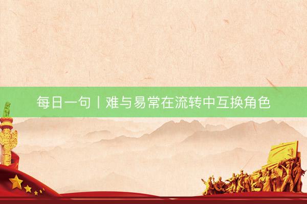 每日一句丨难与易常在流转中互换角色