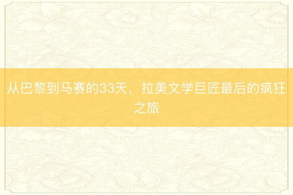 从巴黎到马赛的33天,拉美文学巨匠最后的疯狂之旅
