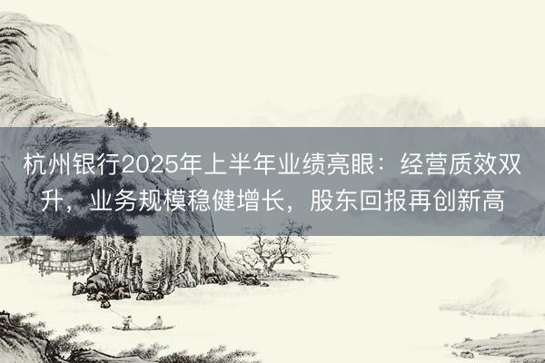 杭州银行2025年上半年业绩亮眼：经营质效双升，业务规模稳健增长，股东回报再创新高