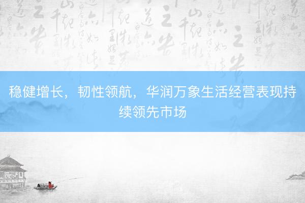 稳健增长，韧性领航，华润万象生活经营表现持续领先市场