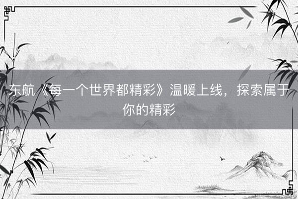 东航《每一个世界都精彩》温暖上线，探索属于你的精彩
