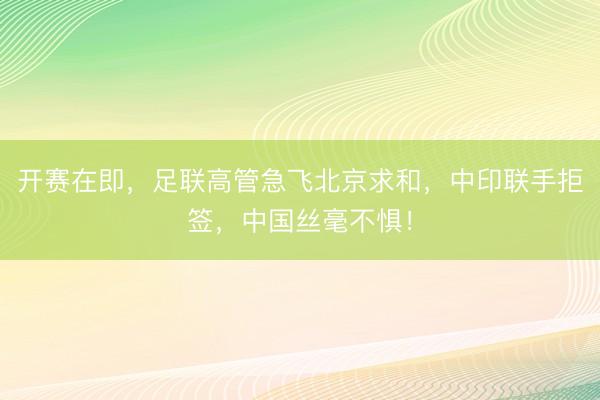 开赛在即，足联高管急飞北京求和，中印联手拒签，中国丝毫不惧！