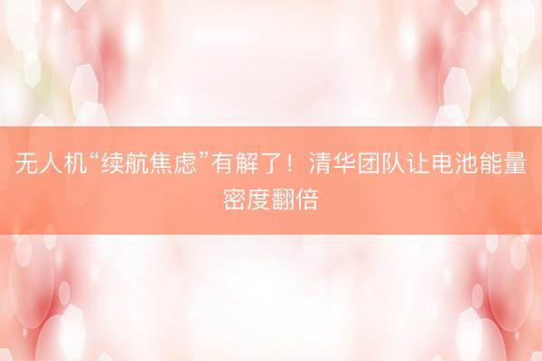 无人机“续航焦虑”有解了！清华团队让电池能量密度翻倍