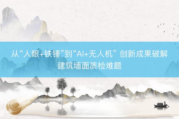 从“人眼+铁锤”到“AI+无人机” 创新成果破解建筑墙面质检难题
