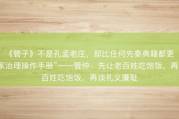 《管子》不是孔孟老庄，却比任何先秦典籍都更像一部“国家治理操作手册”——管仲：先让老百姓吃饱饭，再谈礼义廉耻