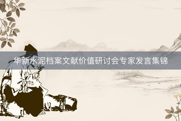 华新水泥档案文献价值研讨会专家发言集锦