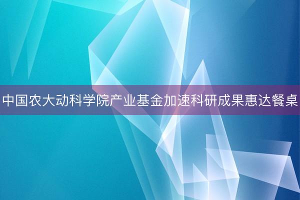 中国农大动科学院产业基金加速科研成果惠达餐桌