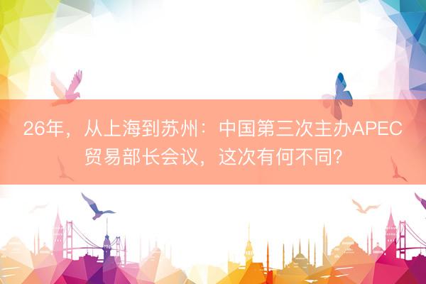 26年，从上海到苏州：中国第三次主办APEC贸易部长会议，这次有何不同？