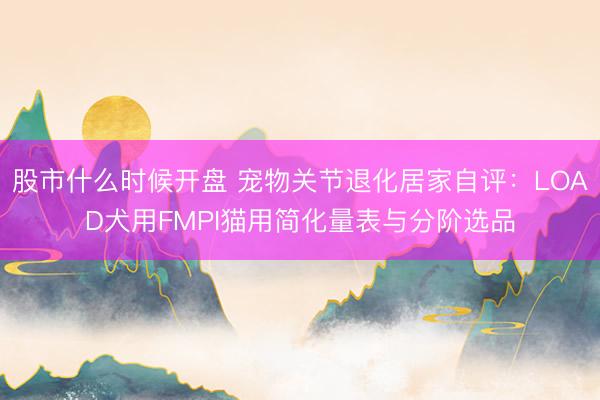 股市什么时候开盘 宠物关节退化居家自评：LOAD犬用FMPI猫用简化量表与分阶选品
