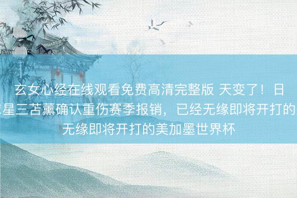 玄女心经在线观看免费高清完整版 天变了！日本男足核心球星三苫薰确认重伤赛季报销，已经无缘即将开打的美加墨世界杯